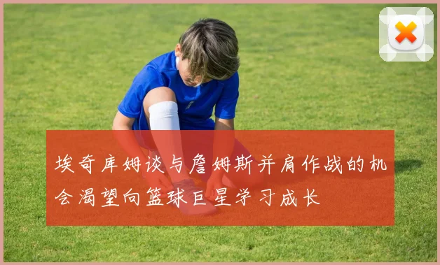 埃奇库姆谈与詹姆斯并肩作战的机会渴望向篮球巨星学习成长