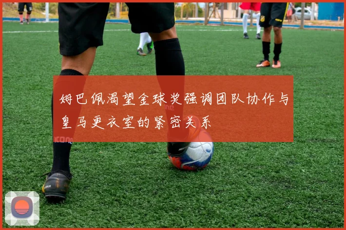 姆巴佩渴望金球奖强调团队协作与皇马更衣室的紧密关系