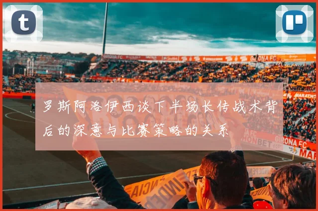 罗斯阿洛伊西谈下半场长传战术背后的深意与比赛策略的关系