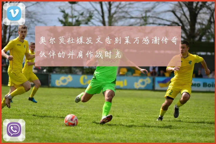 奥尔莫社媒发文告别莱万感谢传奇伙伴的并肩作战时光