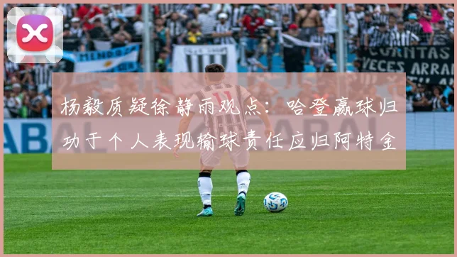 杨毅质疑徐静雨观点：哈登赢球归功于个人表现输球责任应归阿特金森教练