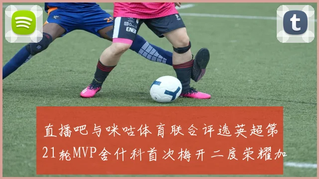 直播吧与咪咕体育联合评选英超第21轮MVP舍什科首次梅开二度荣耀加冕