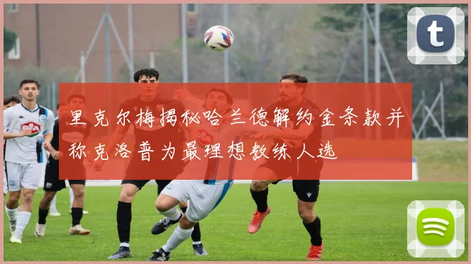 里克尔梅揭秘哈兰德解约金条款并称克洛普为最理想教练人选