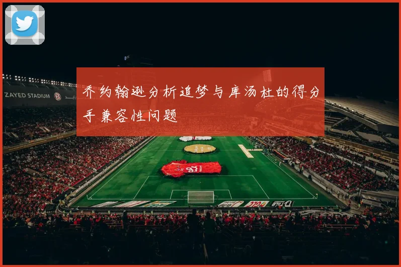 乔约翰逊分析追梦与库汤杜的得分手兼容性问题