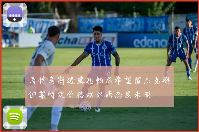 马特乌斯透露孔帕尼希望留杰克逊但需特定价格切尔西态度未明