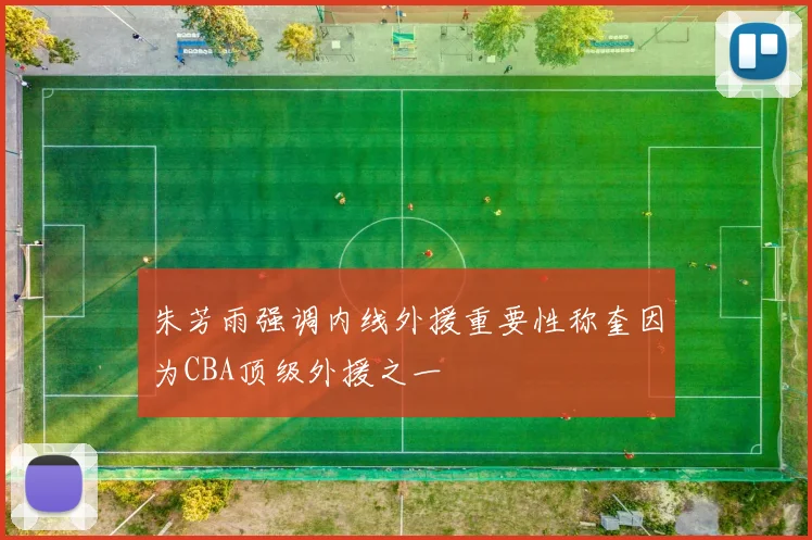 朱芳雨强调内线外援重要性称奎因为CBA顶级外援之一