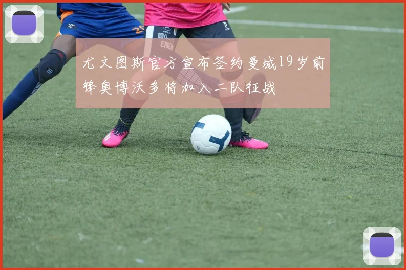 尤文图斯官方宣布签约曼城19岁前锋奥博沃多将加入二队征战