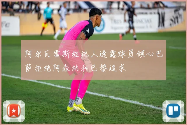 阿尔瓦雷斯经纪人透露球员倾心巴萨拒绝阿森纳和巴黎追求