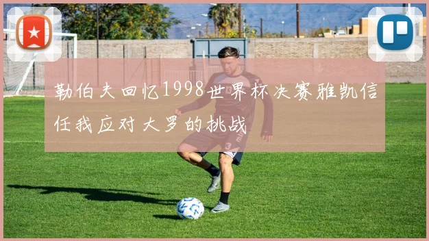 勒伯夫回忆1998世界杯决赛雅凯信任我应对大罗的挑战