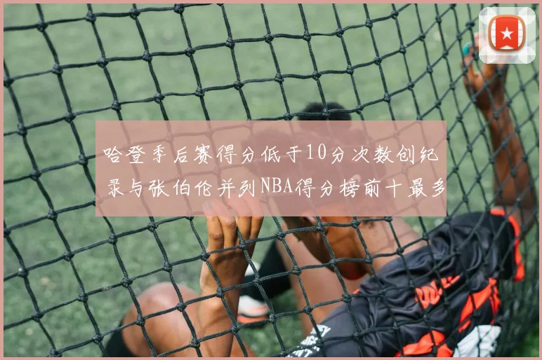 哈登季后赛得分低于10分次数创纪录与张伯伦并列NBA得分榜前十最多