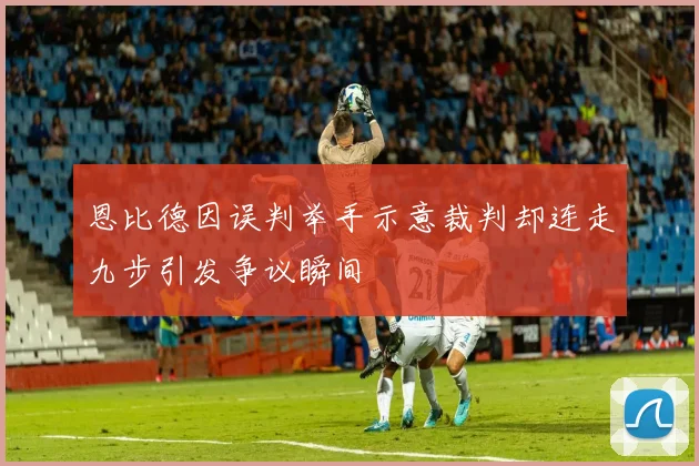 恩比德因误判举手示意裁判却连走九步引发争议瞬间