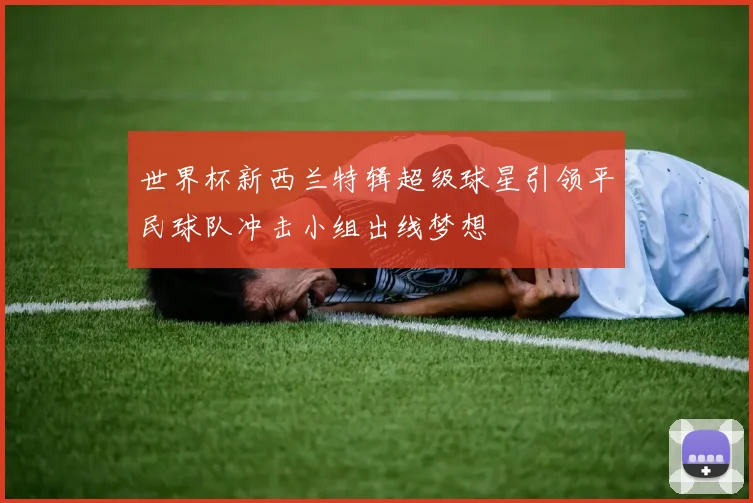 世界杯新西兰特辑超级球星引领平民球队冲击小组出线梦想