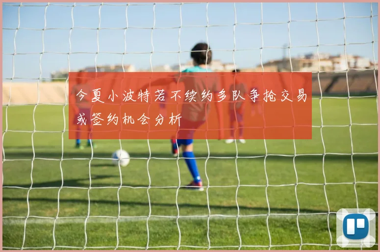 今夏小波特若不续约多队争抢交易或签约机会分析