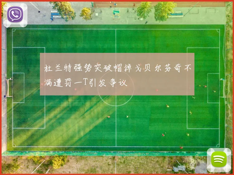 杜兰特强势突破帽掉戈贝尔芬奇不满遭罚一T引发争议