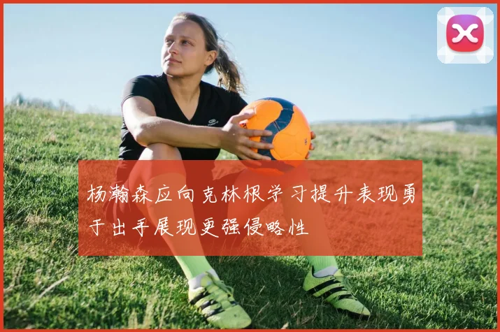 杨瀚森应向克林根学习提升表现勇于出手展现更强侵略性