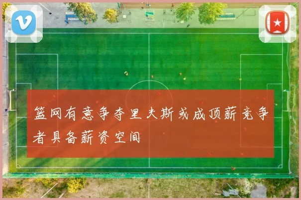 篮网有意争夺里夫斯或成顶薪竞争者具备薪资空间