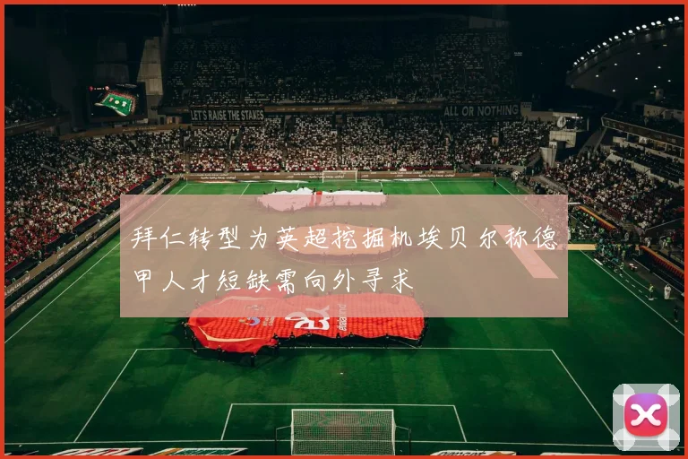 拜仁转型为英超挖掘机埃贝尔称德甲人才短缺需向外寻求