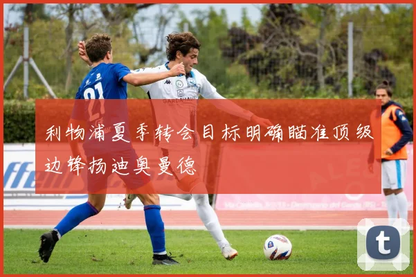 利物浦夏季转会目标明确瞄准顶级边锋扬迪奥曼德