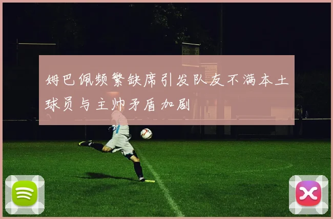 姆巴佩频繁缺席引发队友不满本土球员与主帅矛盾加剧