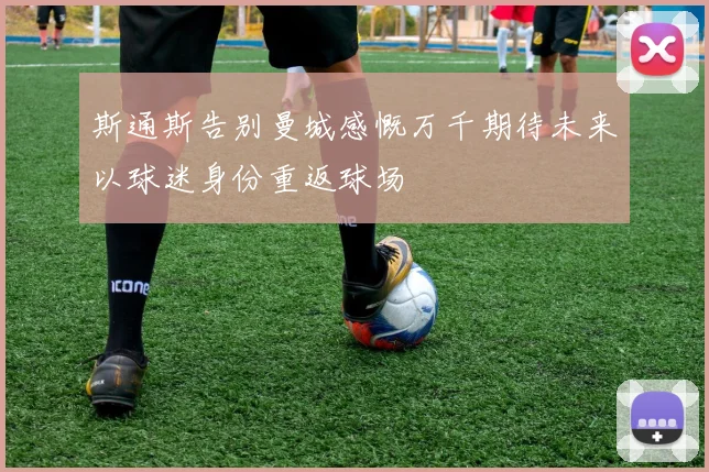 斯通斯告别曼城感慨万千期待未来以球迷身份重返球场