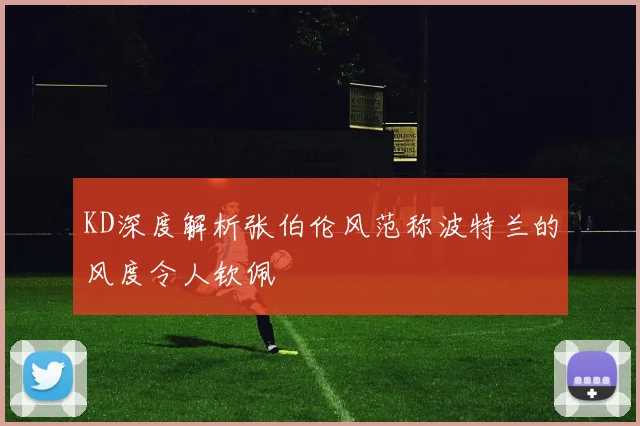KD深度解析张伯伦风范称波特兰的风度令人钦佩