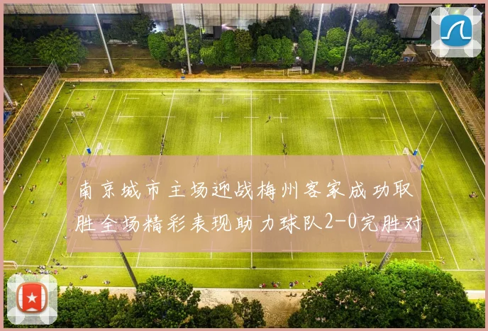 南京城市主场迎战梅州客家成功取胜全场精彩表现助力球队2-0完胜对手