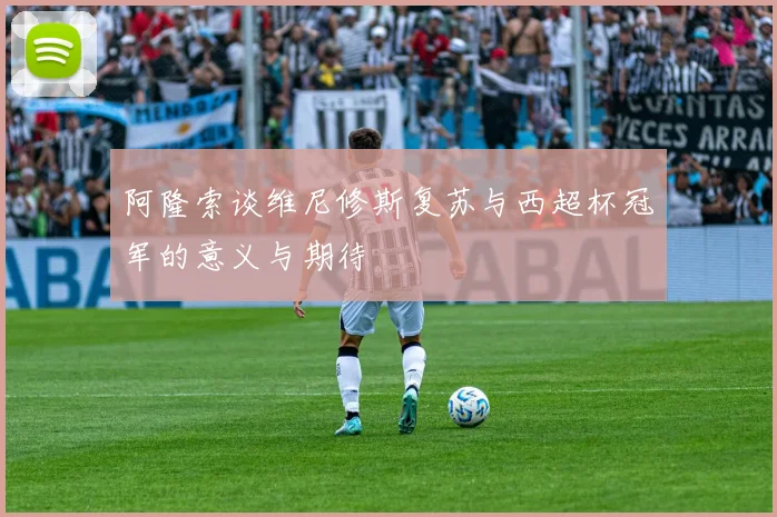 阿隆索谈维尼修斯复苏与西超杯冠军的意义与期待